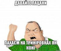 давайте пацани пахаєм на триніровках як коні