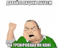 давайте пацани пахаєм на треніровках як коні