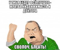 у тибя будет фсё лучшое - жратва нидвижимасть и доктора сволоч, блеать!