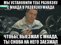 Мы установили тебе развязку с МКАДа в развязку МКАДа Чтобы, выезжая с МКАДа, ты снова на него заезжал