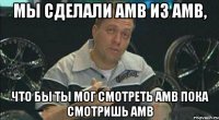 Мы сделали амв из амв, что бы ты мог смотреть амв пока смотришь амв