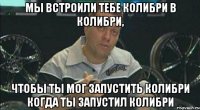 МЫ ВСТРОИЛИ ТЕБЕ КОЛИБРИ В КОЛИБРИ, ЧТОБЫ ТЫ МОГ ЗАПУСТИТЬ КОЛИБРИ КОГДА ТЫ ЗАПУСТИЛ КОЛИБРИ