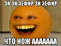 эй эй зефир эй зефир что нож ааааааа