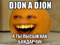 Djon a Djon а ты лысый как бондарчук