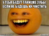 У тебя будут такиеже зубы, если не будешь их чистить 