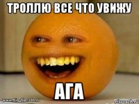 Троллю все что увижу Ага