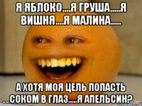 Я яблоко....Я груша.....Я вишня....Я малина..... А хотя моя цель попасть соком в глаз.....Я апельсин?