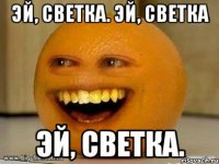 Эй, Светка. Эй, Светка Эй, Светка.