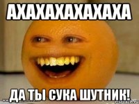 Ахахахахахаха Да ты Сука шутник!