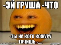 -Эй груша -Что -Ты на кого кожуру точишь -.....