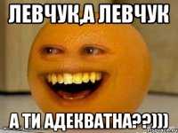 Левчук,а Левчук а ти адекватна??)))