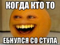 когда кто то ебнулся со стула