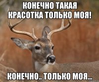 конечно такая красотка только моя! конечно.. только моя...