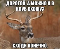 Дорогой, а можно я в клуб схожу? Сходи конечно.