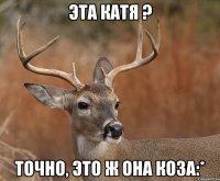 Эта Катя ? Точно, это ж она коза:*