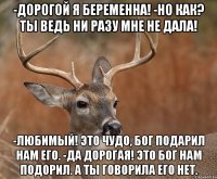 -Дорогой я беременна! -Но как? Ты ведь ни разу мне не дала! -Любимый! Это чудо, Бог подарил нам его. -Да дорогая! Это Бог нам подорил. А ты говорила его нет.