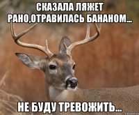 сказала ляжет рано,отравилась бананом... не буду тревожить...