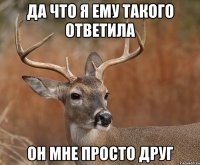 да что я ему такого ответила Он мне просто друг