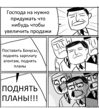 Господа на нужно придумать что нибудь чтобы увеличить продажи Поставить Бонусы, поднять зарплату агентам, поднять планы ПОДНЯТЬ ПЛАНЫ!!!