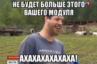 не будет больше этого вашего модуля АХАХАХАХАХАХА!