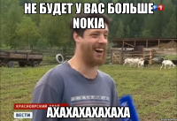 НЕ БУДЕТ У ВАС БОЛЬШЕ NOKIA АХАХАХАХАХАХА