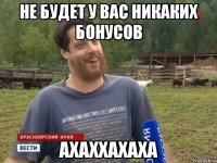 НЕ БУДЕТ У ВАС НИКАКИХ БОНУСОВ АХАХХАХАХА