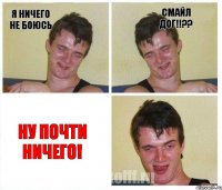 Я ничего не боюсь СМАЙЛ ДОГ!!?? Ну почти ничего!