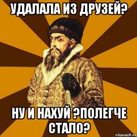 удалала из друзей? ну и нахуй ?полегче стало?