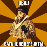 Цыц! Батьке не перечить!