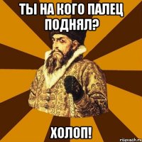 Ты на кого палец поднял? Холоп!