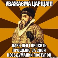 Уважаєма царіца!!! Царь Лео I просить прощеніє за свой необдуманий поступок