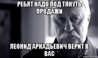 Ребят надо под тянуть продажи Леонид Аркадьевич верит в вас