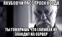 Якубовчи расстроен когда Ты говоришь что Liveweek не заходит на сервер