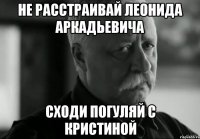 НЕ РАССТРАИВАЙ ЛЕОНИДА АРКАДЬЕВИЧА СХОДИ ПОГУЛЯЙ С КРИСТИНОЙ
