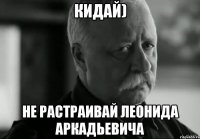 кидай) не растраивай Леонида Аркадьевича