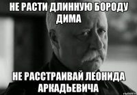 не расти длинную бороду Дима не расстраивай Леонида Аркадьевича
