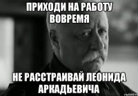 приходи на работу вовремя Не расстраивай леонида аркадьевича
