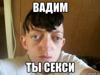 Вадим ты секси