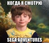 Когда я смотрю SEGA ADVENTURES