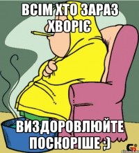 Всім хто зараз хворіє Виздоровлюйте поскоріше ;)