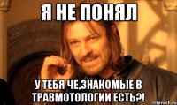 Я не понял У тебя че,знакомые в травмотологии есть?!