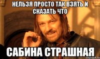 Нельзя просто так взять и сказать что Сабина страшная