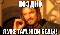 ПОЗДНО Я УЖЕ ТАМ. ЖДИ БЕДЫ!