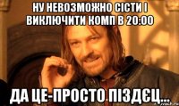 Ну невозможно сісти і виключити комп в 20:00 Да це-просто піздєц...