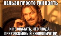 Нельзя просто так взять и не сказать, что люда - прирождённый кинооператор