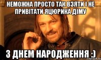 НЕМОЖНА ПРОСТО ТАК ВЗЯТИ І НЕ ПРИВІТАТИ ЯЦЮРИКА ДІМУ З ДНЕМ НАРОДЖЕННЯ :)