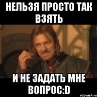 НЕЛЬЗЯ ПРОСТО ТАК ВЗЯТЬ И НЕ ЗАДАТЬ МНЕ ВОПРОС:D