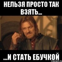 нельзя просто так взять... ...и стать ебучкой