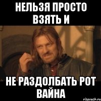 НЕЛЬЗЯ ПРОСТО ВЗЯТЬ И НЕ РАЗДОЛБАТЬ РОТ ВАЙНА