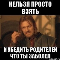 НЕЛЬЗЯ ПРОСТО ВЗЯТЬ И УБЕДИТЬ РОДИТЕЛЕЙ ЧТО ТЫ ЗАБОЛЕЛ